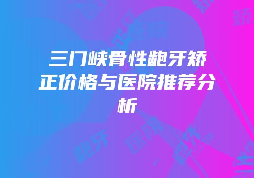三门峡骨性龅牙矫正价格与医院推荐分析