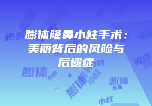 膨体隆鼻小柱手术：美丽背后的风险与后遗症