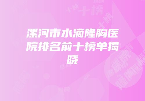 漯河市水滴隆胸医院排名前十榜单揭晓