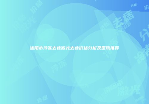 洛阳市冷冻去痣激光去痣价格分析及医院推荐