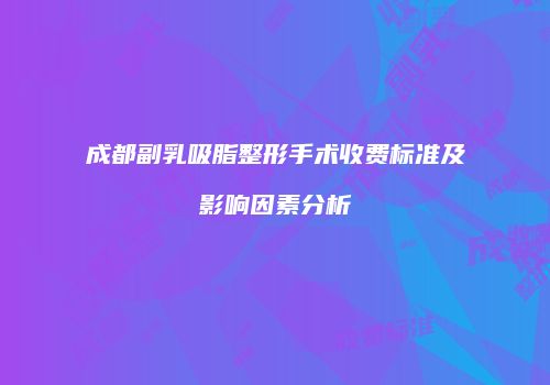 成都副乳吸脂整形手术收费标准及影响因素分析