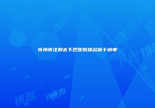忻州市注射去下巴医院排名前十榜单