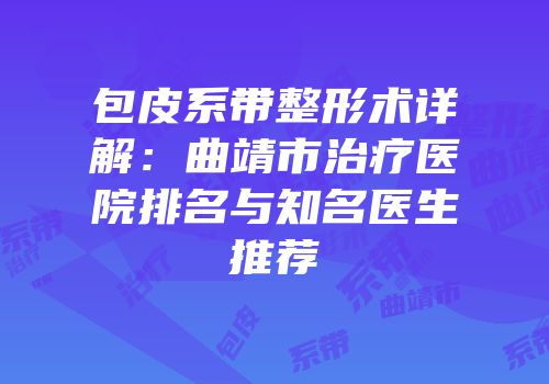 包皮系带整形术详解：曲靖市治疗医院排名与知名医生推荐