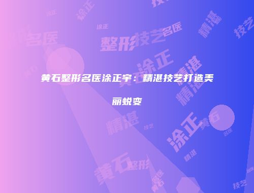 黄石整形名医涂正宇：精湛技艺打造美丽蜕变