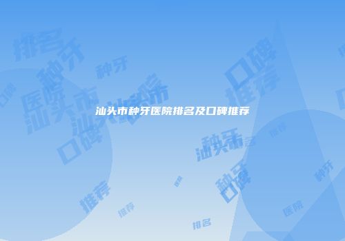 汕头市种牙医院排名及口碑推荐