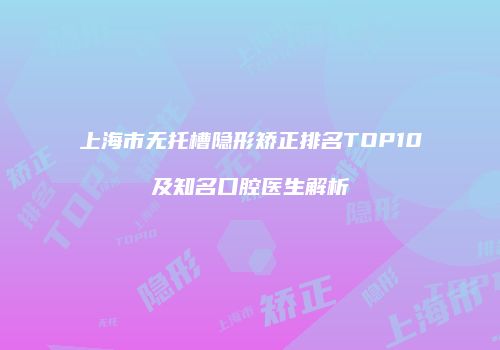 上海市无托槽隐形矫正排名TOP10及知名口腔医生解析
