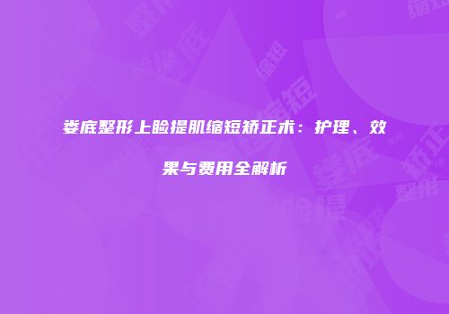 娄底整形上睑提肌缩短矫正术：护理、效果与费用全解析