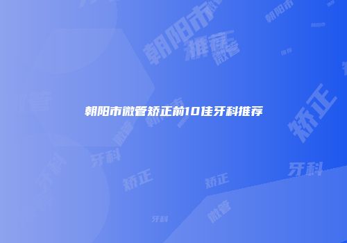 朝阳市微管矫正前10佳牙科推荐