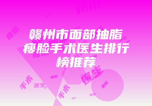 赣州市面部抽脂瘦脸手术医生排行榜推荐