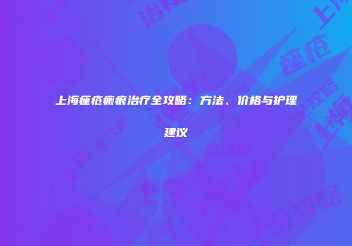 上海痤疮瘢痕治疗全攻略：方法、价格与护理建议
