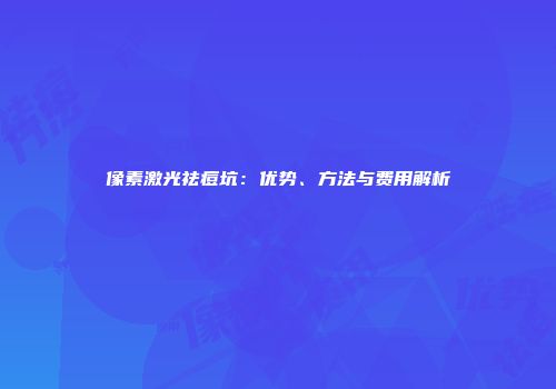 像素激光祛痘坑：优势、方法与费用解析