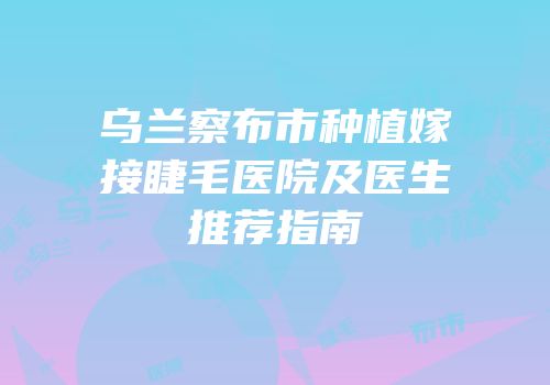乌兰察布市种植嫁接睫毛医院及医生推荐指南