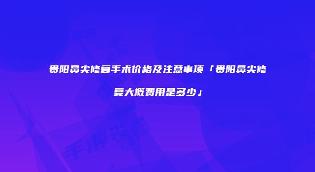 贵阳鼻尖修复手术价格及注意事项「贵阳鼻尖修复大概费用是多少」