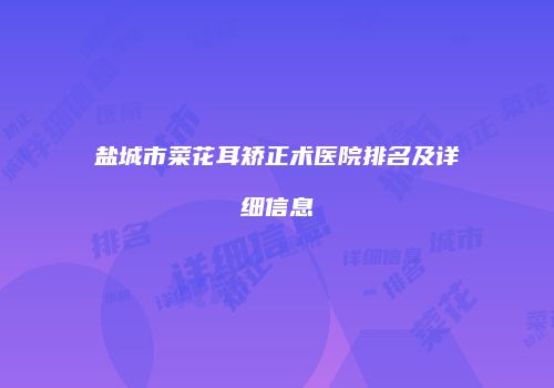 盐城市菜花耳矫正术医院排名及详细信息