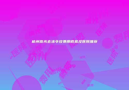 杭州激光去法令纹费用概览及医院推荐