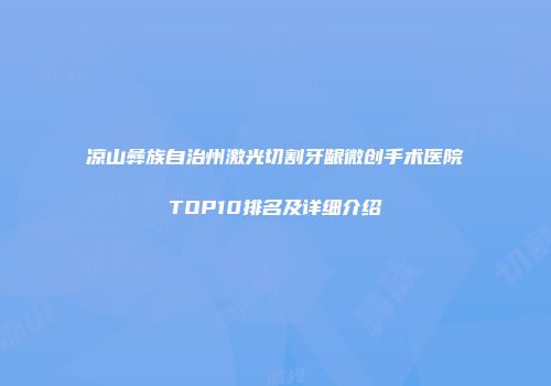 凉山彝族自治州激光切割牙龈微创手术医院TOP10排名及详细介绍