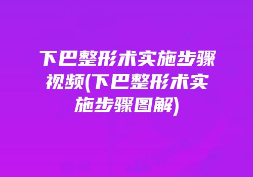 下巴整形术实施步骤视频(下巴整形术实施步骤图解)