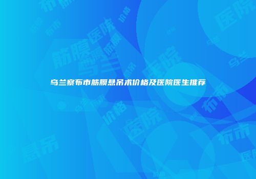 乌兰察布市筋膜悬吊术价格及医院医生推荐