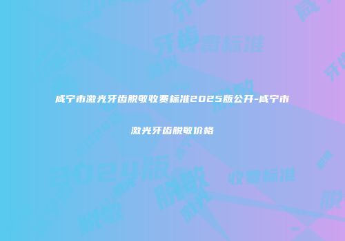 咸宁市激光牙齿脱敏收费标准2025版公开-咸宁市激光牙齿脱敏价格