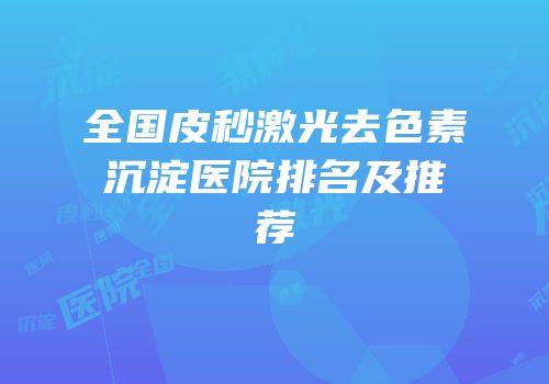 全国皮秒激光去色素沉淀医院排名及推荐