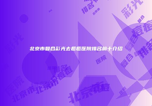 北京市复合彩光去痘痘医院排名前十介绍