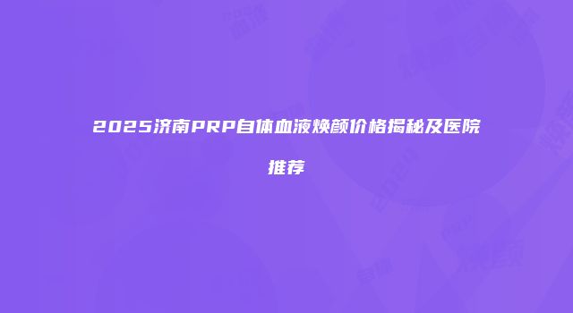 2025济南PRP自体血液焕颜价格揭秘及医院推荐