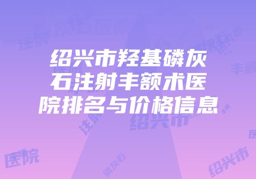 绍兴市羟基磷灰石注射丰额术医院排名与价格信息