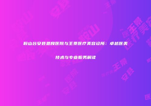 鞍山台安县恩良医院与王景医疗美容诊所：卓越医美技术与专业服务解读