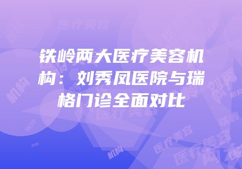 铁岭两大医疗美容机构：刘秀凤医院与瑞格门诊全面对比