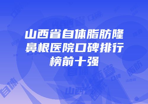 山西省自体脂肪隆鼻根医院口碑排行榜前十强