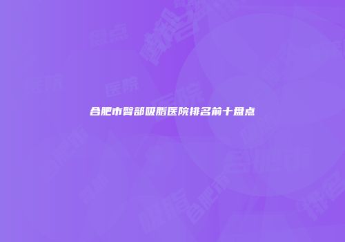 合肥市臀部吸脂医院排名前十盘点