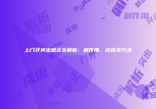 上门牙突出矫正全解析：副作用、成因及方法