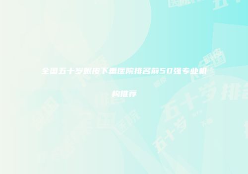 全国五十岁眼皮下垂医院排名前50强专业机构推荐