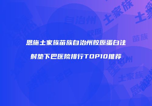 恩施土家族苗族自治州胶原蛋白注射垫下巴医院排行TOP10推荐