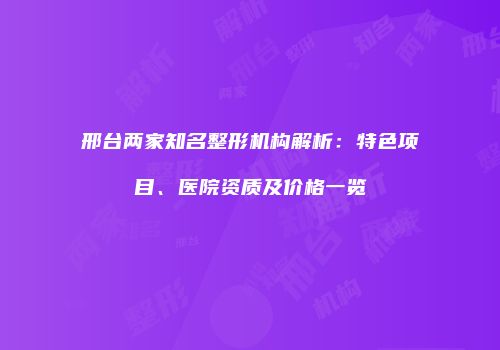邢台两家知名整形机构解析：特色项目、医院资质及价格一览