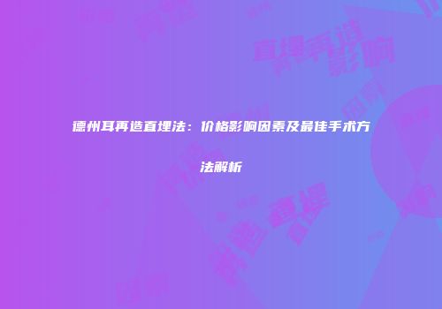 德州耳再造直埋法：价格影响因素及最佳手术方法解析