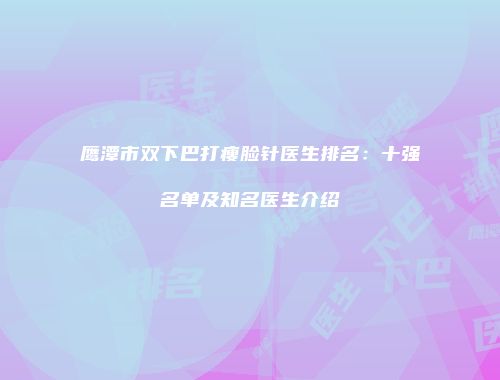 鹰潭市双下巴打瘦脸针医生排名：十强名单及知名医生介绍