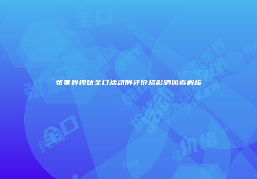 张家界纯钛全口活动假牙价格影响因素解析