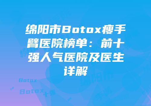 绵阳市Botox瘦手臂医院榜单：前十强人气医院及医生详解