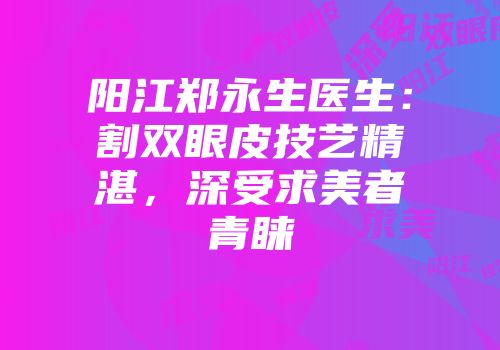 阳江郑永生医生：割双眼皮技艺精湛，深受求美者青睐