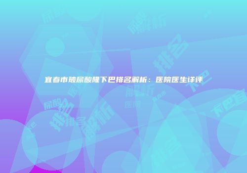 宜春市玻尿酸隆下巴排名解析：医院医生详评