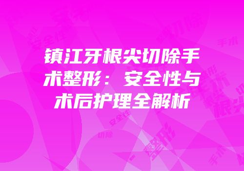 镇江牙根尖切除手术整形：安全性与术后护理全解析