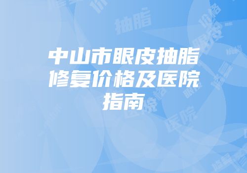 中山市眼皮抽脂修复价格及医院指南