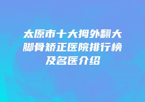太原市十大拇外翻大脚骨矫正医院排行榜及名医介绍