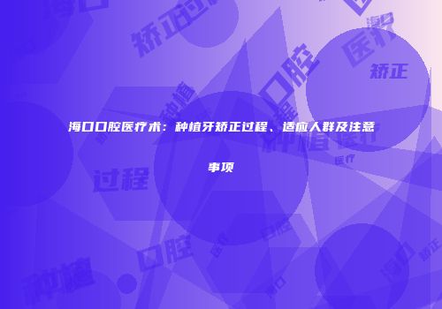 海口口腔医疗术：种植牙矫正过程、适应人群及注意事项
