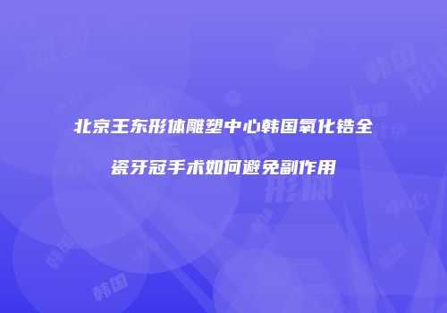 北京王东形体雕塑中心韩国氧化锆全瓷牙冠手术如何避免副作用