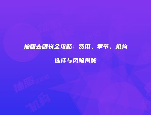 抽脂去眼袋全攻略：费用、季节、机构选择与风险揭秘