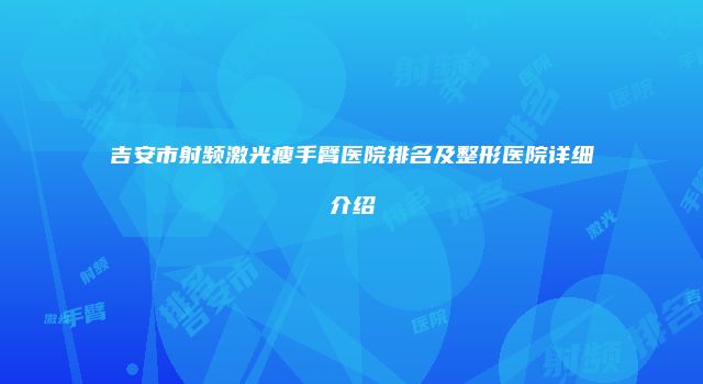 吉安市射频激光瘦手臂医院排名及整形医院详细介绍