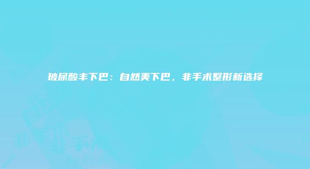 玻尿酸丰下巴：自然美下巴，非手术整形新选择