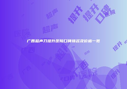 广西超声刀提升医院口碑排名及价格一览